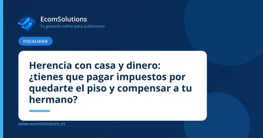 Herencia con casa y dinero: ¿tienes que pagar impuestos por quedarte el piso y compensar a tu hermano?