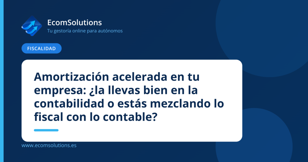 Amortización acelerada en tu empresa: ¿la llevas bien en la contabilidad o estás mezclando lo fiscal con lo contable?